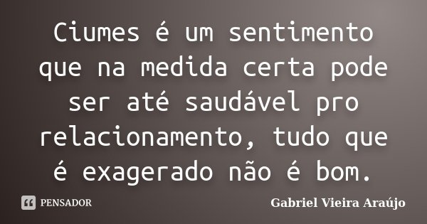 Ciumes é um sentimento que na medida certa pode ser até saudável pro relacionamento, tudo que é exagerado não é bom.... Frase de Gabriel Vieira Araújo.