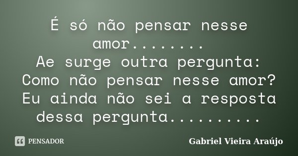 É só não pensar nesse amor........ Ae surge outra pergunta: Como não pensar nesse amor? Eu ainda não sei a resposta dessa pergunta............. Frase de Gabriel Vieira Araújo.