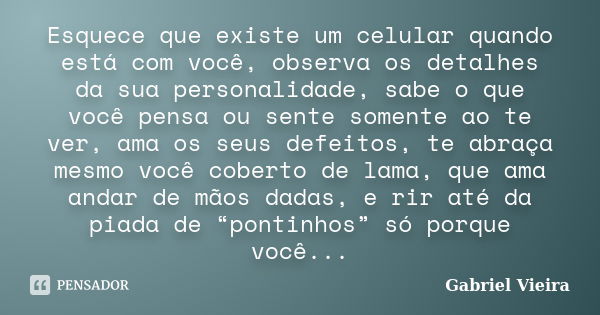 Esquece que existe um celular quando está com você, observa os detalhes da sua personalidade, sabe o que você pensa ou sente somente ao te ver, ama os seus defe... Frase de Gabriel Vieira.