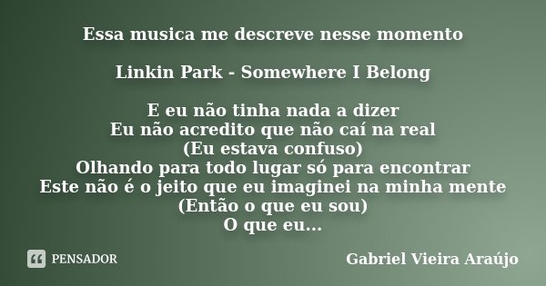 Essa musica me descreve nesse momento Linkin Park - Somewhere I Belong E eu não tinha nada a dizer Eu não acredito que não caí na real (Eu estava confuso) Olhan... Frase de Gabriel Vieira Araújo.