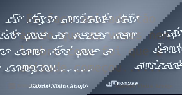 Eu faço amizade tão rápido que as vezes nem lembro como foi que a amizade começou......... Frase de Gabriel Vieira Araújo.