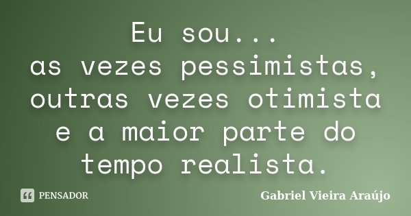 Eu sou... as vezes pessimistas, outras vezes otimista e a maior parte do tempo realista.... Frase de Gabriel Vieira Araújo.