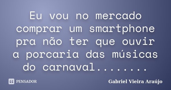 Eu vou no mercado comprar um smartphone pra não ter que ouvir a porcaria das músicas do carnaval........... Frase de Gabriel Vieira Araújo.