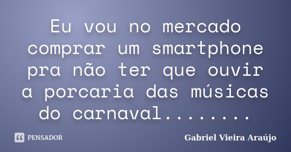 Eu vou no mercado comprar um smartphone pra não ter que ouvir a porcaria das músicas do carnaval........... Frase de Gabriel Vieira Araújo.