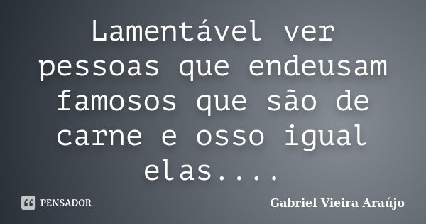 Lamentável ver pessoas que endeusam famosos que são de carne e osso igual elas....... Frase de Gabriel Vieira Araújo.