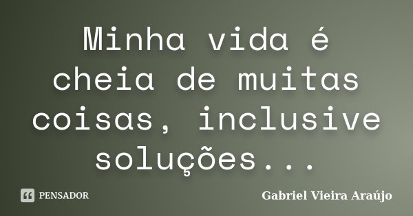 Minha vida é cheia de muitas coisas, inclusive soluções...... Frase de Gabriel Vieira Araújo.