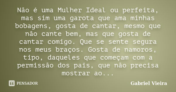 Não é uma Mulher Ideal ou perfeita, mas sim uma garota que ama minhas bobagens, gosta de cantar, mesmo que não cante bem, mas que gosta de cantar comigo. Que se... Frase de Gabriel Vieira.