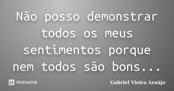 Não posso demonstrar todos os meus sentimentos porque nem todos são bons...... Frase de Gabriel Vieira Araújo.