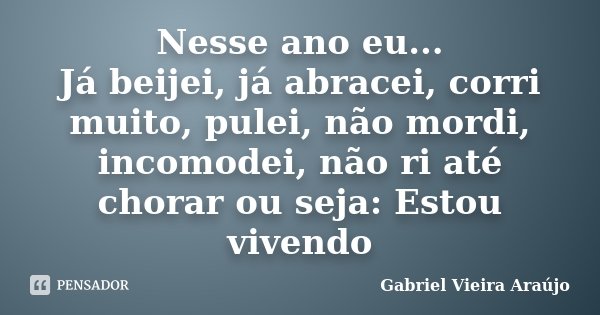 Nesse ano eu... Já beijei, já abracei, corri muito, pulei, não mordi, incomodei, não ri até chorar ou seja: Estou vivendo... Frase de Gabriel Vieira Araújo.