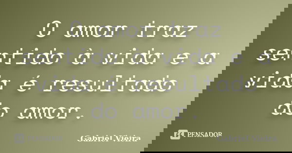 O amor traz sentido à vida e a vida é resultado do amor.... Frase de Gabriel Vieira.