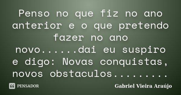 Penso no que fiz no ano anterior e o que pretendo fazer no ano novo......dai eu suspiro e digo: Novas conquistas, novos obstaculos............ Frase de Gabriel Vieira Araújo.