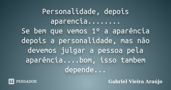 Personalidade, depois aparencia........ Se bem que vemos 1º a aparência depois a personalidade, mas não devemos julgar a pessoa pela aparência....bom, isso tamb... Frase de Gabriel Vieira Araújo.