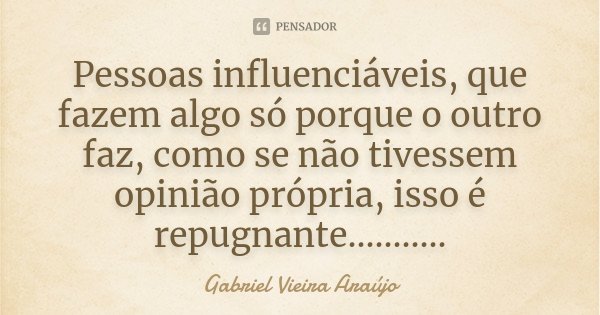 Pessoas influenciáveis, que fazem algo só porque o outro faz, como se não tivessem opinião própria, isso é repugnante.............. Frase de Gabriel Vieira Araújo.