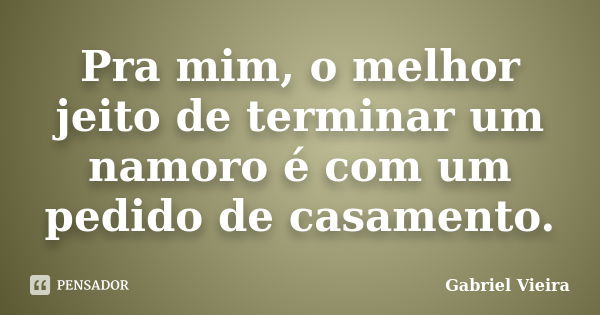 Pra mim, o melhor jeito de terminar um namoro é com um pedido de casamento.... Frase de Gabriel Vieira.