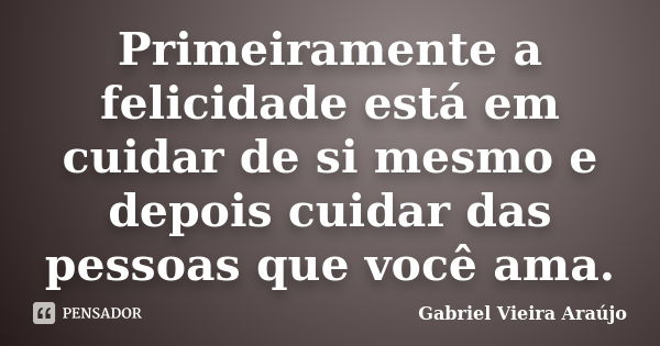 Primeiramente a felicidade está em cuidar de si mesmo e depois cuidar das pessoas que você ama.... Frase de Gabriel Vieira Araújo.