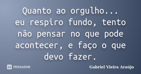 Quanto ao orgulho... eu respiro fundo, tento não pensar no que pode acontecer, e faço o que devo fazer.... Frase de Gabriel Vieira Araújo.