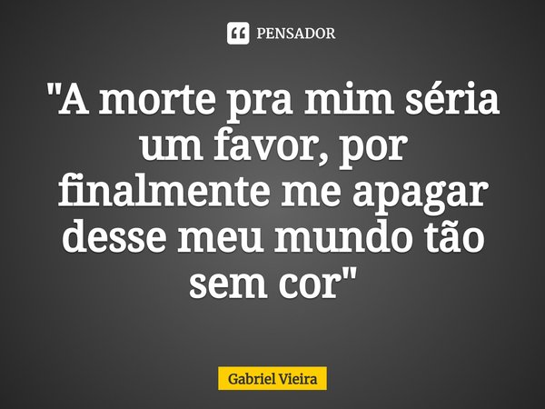 ⁠"A morte pra mim séria um favor, por finalmente me apagar desse meu mundo tão sem cor"... Frase de Gabriel Vieira.
