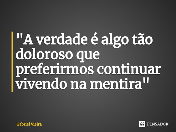 ⁠"A verdade é algo tão doloroso que preferirmos continuar vivendo na mentira"... Frase de Gabriel Vieira.