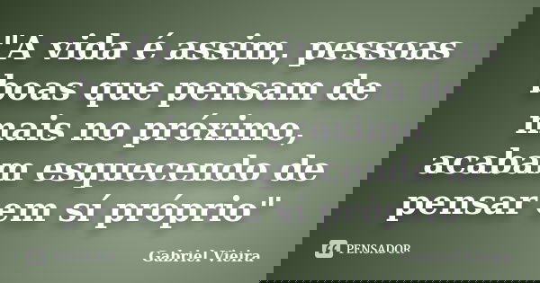 "A vida é assim, pessoas boas que pensam de mais no próximo, acabam esquecendo de pensar em sí próprio"... Frase de Gabriel Vieira.