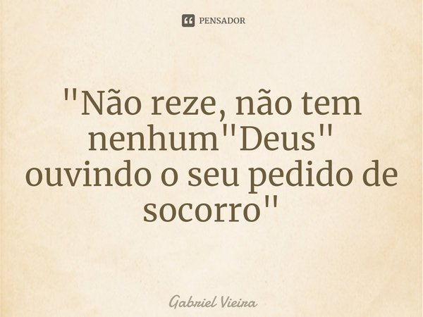 ⁠"Não reze, não tem nenhum "Deus" ouvindo o seu pedido de socorro"... Frase de Gabriel Vieira.