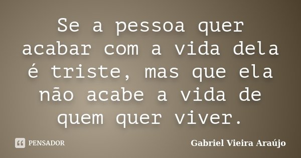Se a pessoa quer acabar com a vida dela é triste, mas que ela não acabe a vida de quem quer viver.... Frase de Gabriel Vieira Araújo.