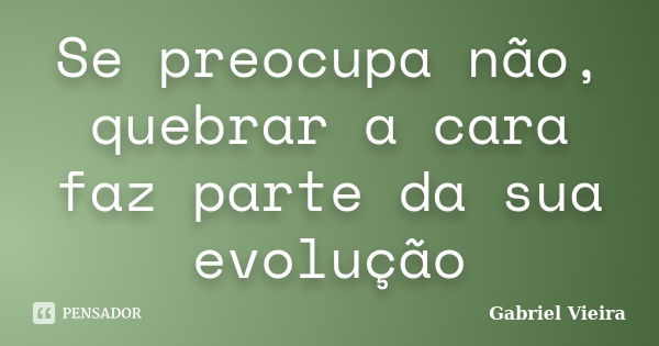 Se preocupa não, quebrar a cara faz parte da sua evolução... Frase de Gabriel Vieira.