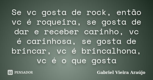 Se vc gosta de rock, então vc é roqueira, se gosta de dar e receber carinho, vc é carinhosa, se gosta de brincar, vc é brincalhona, vc é o que gosta... Frase de Gabriel Vieira Araújo.
