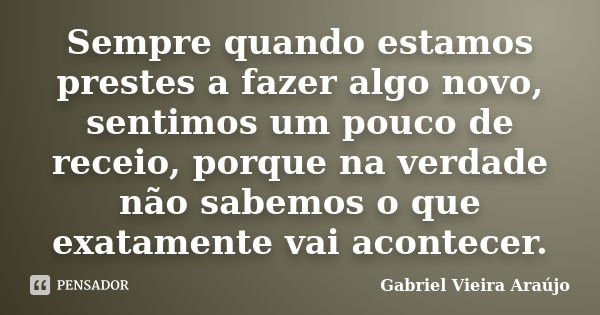 Sempre quando estamos prestes a fazer algo novo, sentimos um pouco de receio, porque na verdade não sabemos o que exatamente vai acontecer.... Frase de Gabriel Vieira Araújo.