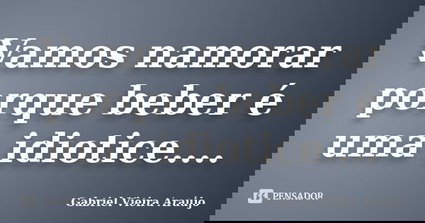 Vamos namorar porque beber é uma idiotice....... Frase de Gabriel Vieira Araújo.