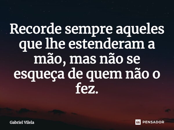 ⁠Recorde sempre aqueles que lhe estenderam a mão, mas não se esqueça de quem não o fez.... Frase de Gabriel Vilela.