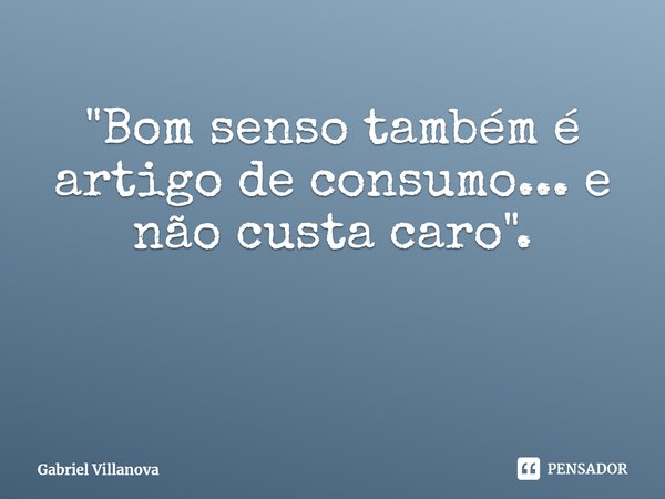 ⁠"Bom senso também é artigo de consumo... e não custa caro".... Frase de Gabriel Villanova.