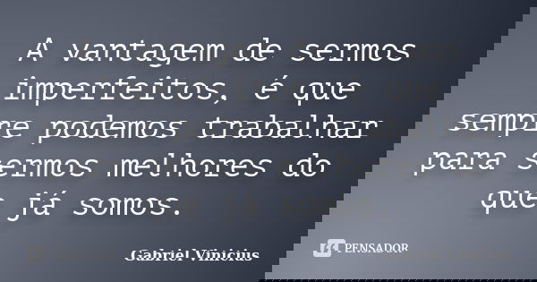 A vantagem de sermos imperfeitos, é que sempre podemos trabalhar para sermos melhores do que já somos.... Frase de Gabriel Vinícius.