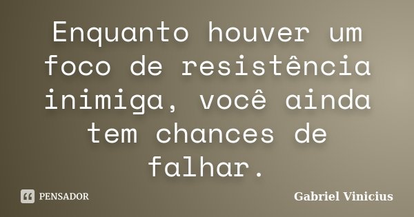 Enquanto houver um foco de resistência inimiga, você ainda tem chances de falhar.... Frase de Gabriel Vinícius.