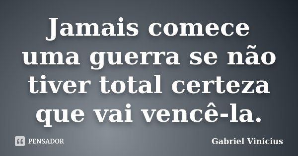 Jamais comece uma guerra se não tiver total certeza que vai vencê-la.... Frase de Gabriel Vinícius.
