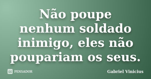 Não poupe nenhum soldado inimigo, eles não poupariam os seus.... Frase de Gabriel Vinícius.