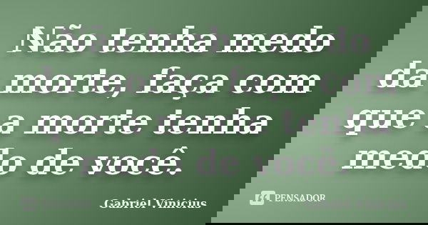 Não tenha medo da morte, faça com que a morte tenha medo de você.... Frase de Gabriel Vinicius.
