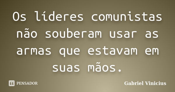 Os líderes comunistas não souberam usar as armas que estavam em suas mãos.... Frase de Gabriel Vinícius.