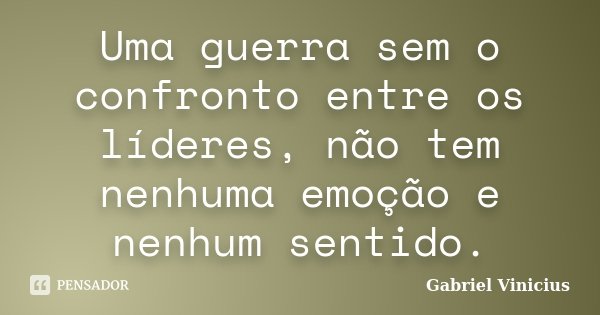 Uma guerra sem o confronto entre os líderes, não tem nenhuma emoção e nenhum sentido.... Frase de Gabriel Vinícius.