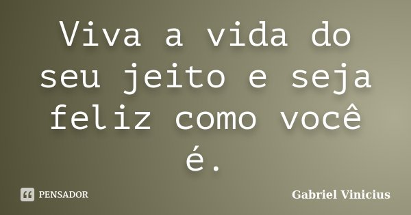Viva a vida do seu jeito e seja feliz como você é.... Frase de Gabriel Vinicius.