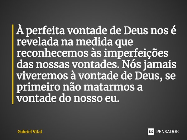 ⁠À perfeita vontade de Deus nos é revelada na medida que reconhecemos às imperfeições das nossas vontades. Nós jamais viveremos à vontade de Deus, se primeiro n... Frase de Gabriel Vital.
