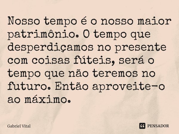 ⁠Nosso tempo é o nosso maior patrimônio. O tempo que desperdiçamos no presente com coisas fúteis, será o tempo que não teremos no futuro. Então aproveite-o ao m... Frase de Gabriel Vital.