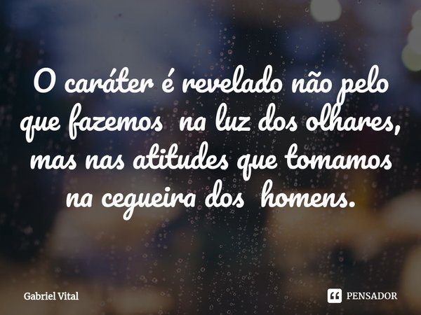 ⁠O caráter é revelado não pelo que fazemos na luz dos olhares, mas nas atitudes que tomamos na cegueira dos homens.... Frase de Gabriel Vital.