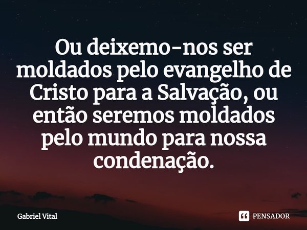 ⁠Ou deixemo-nos ser moldados pelo evangelho de Cristo para a Salvação, ou então seremos moldados pelo mundo para nossa condenação.... Frase de Gabriel Vital.