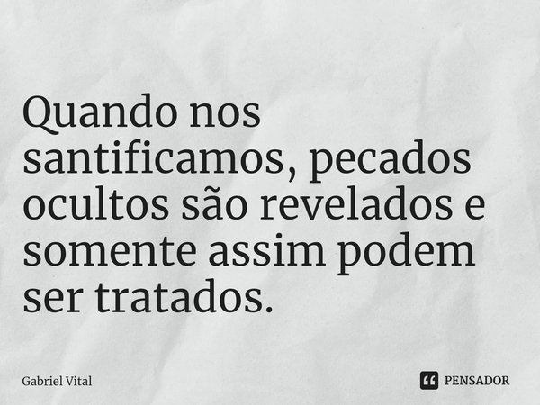 ⁠Quando nos santificamos, pecados ocultos são revelados e somente assim podem ser tratados.... Frase de Gabriel Vital.