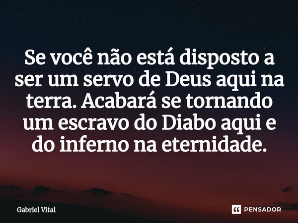 ⁠Se você não está disposto a ser um servo de Deus aqui na terra. Acabará se tornando um escravo do Diabo aqui e do inferno na eternidade.... Frase de Gabriel Vital.