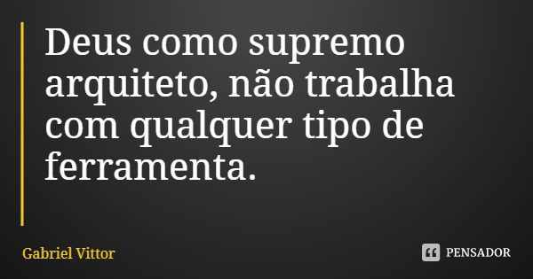 Deus como supremo arquiteto, não trabalha com qualquer tipo de ferramenta.... Frase de Gabriel Vittor.
