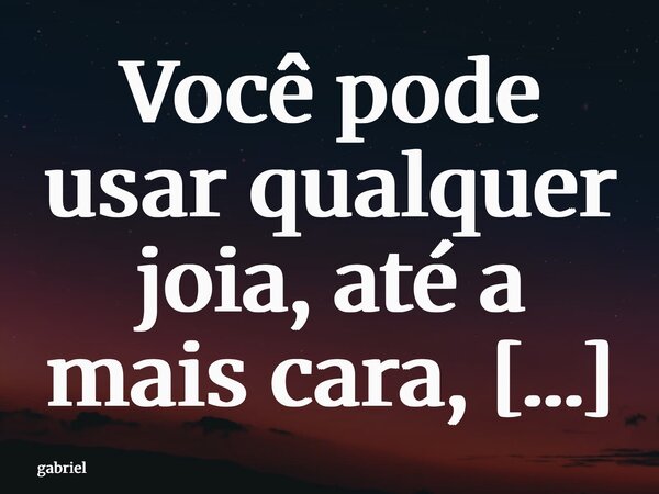 Você pode usar qualquer joia, até a mais cara, mas nenhuma dela se compara ao seu brilho.... Frase de gabriel.
