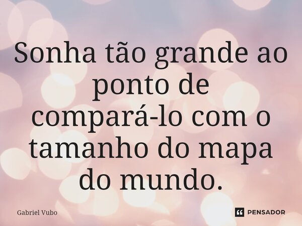 ⁠Sonha tão grande ao ponto de compará-lo com o tamanho do mapa do mundo.... Frase de Gabriel Vubo.