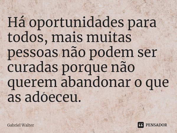 ⁠Há oportunidades para todos, mais muitas pessoas não podem ser curadas porque não querem abandonar o que as adoeceu.... Frase de Gabriel Walter.