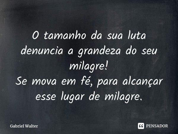 ⁠O tamanho da sua luta denuncia a grandeza do seu milagre! Se mova em fé, para alcançar esse lugar de milagre.... Frase de Gabriel Walter.